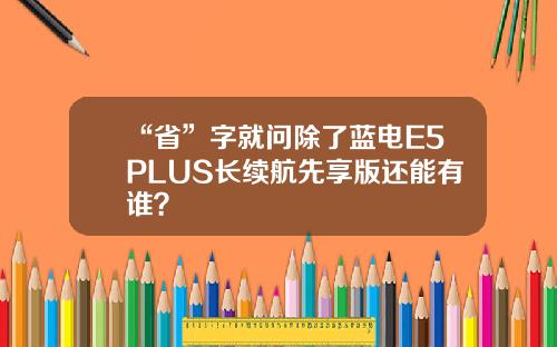 “省”字就问除了蓝电E5PLUS长续航先享版还能有谁？