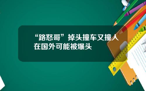 “路怒哥”掉头撞车又撞人 在国外可能被爆头