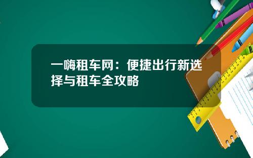 一嗨租车网：便捷出行新选择与租车全攻略