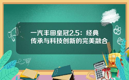 一汽丰田皇冠2.5：经典传承与科技创新的完美融合
