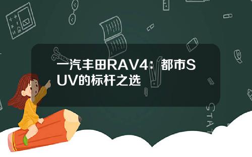 一汽丰田RAV4：都市SUV的标杆之选