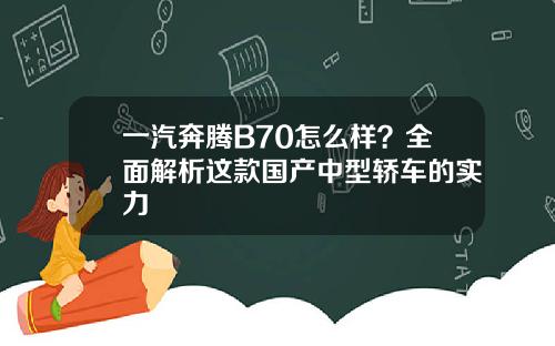 一汽奔腾B70怎么样？全面解析这款国产中型轿车的实力