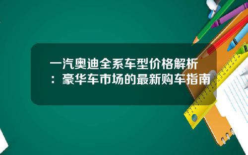 一汽奥迪全系车型价格解析：豪华车市场的最新购车指南