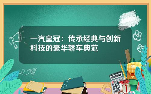 一汽皇冠：传承经典与创新科技的豪华轿车典范