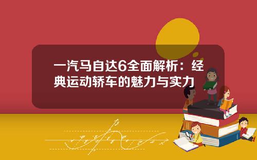 一汽马自达6全面解析：经典运动轿车的魅力与实力