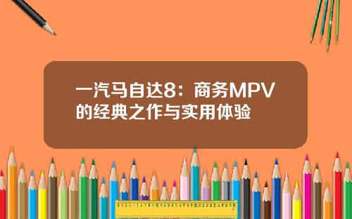 一汽马自达8：商务MPV的经典之作与实用体验