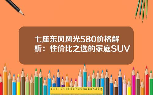 七座东风风光580价格解析：性价比之选的家庭SUV