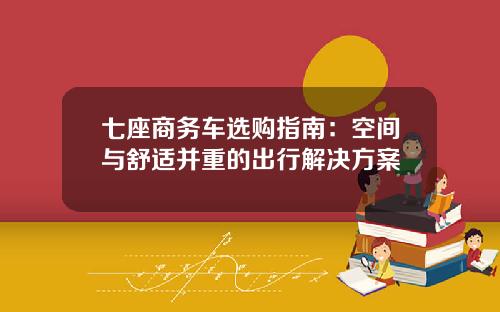 七座商务车选购指南：空间与舒适并重的出行解决方案