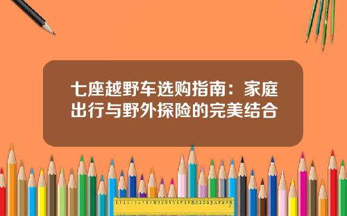 七座越野车选购指南：家庭出行与野外探险的完美结合