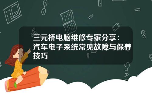 三元桥电脑维修专家分享：汽车电子系统常见故障与保养技巧