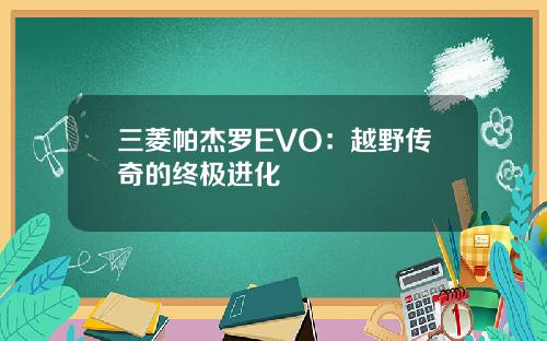 三菱帕杰罗EVO：越野传奇的终极进化
