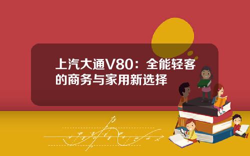 上汽大通V80：全能轻客的商务与家用新选择