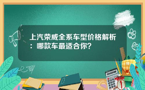 上汽荣威全系车型价格解析：哪款车最适合你？