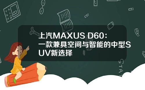 上汽MAXUS D60：一款兼具空间与智能的中型SUV新选择