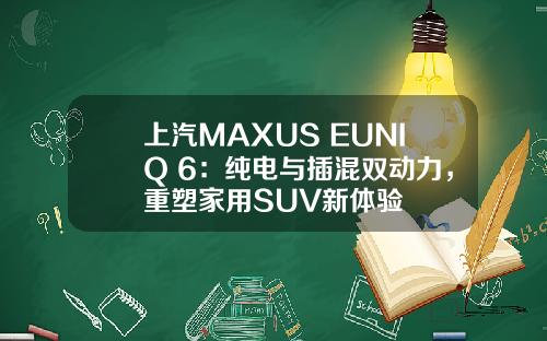 上汽MAXUS EUNIQ 6：纯电与插混双动力，重塑家用SUV新体验