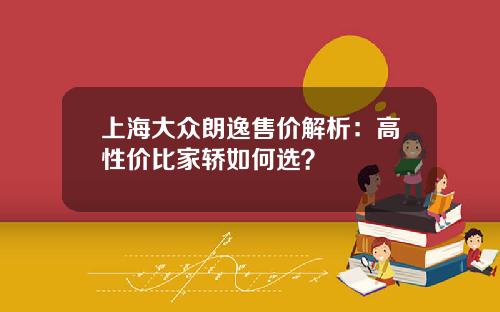 上海大众朗逸售价解析：高性价比家轿如何选？