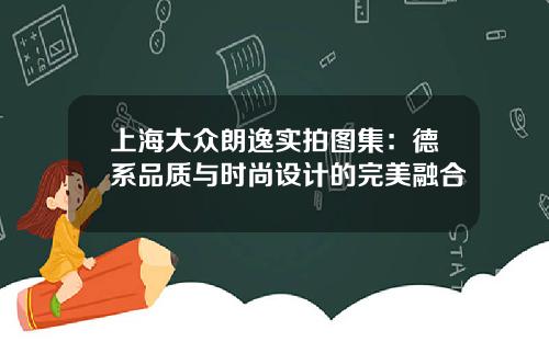 上海大众朗逸实拍图集：德系品质与时尚设计的完美融合