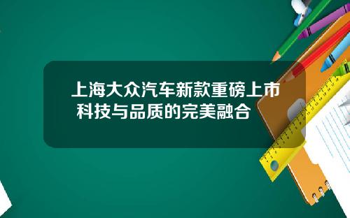 上海大众汽车新款重磅上市 科技与品质的完美融合