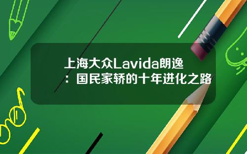 上海大众Lavida朗逸：国民家轿的十年进化之路
