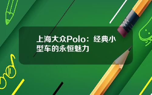 上海大众Polo：经典小型车的永恒魅力