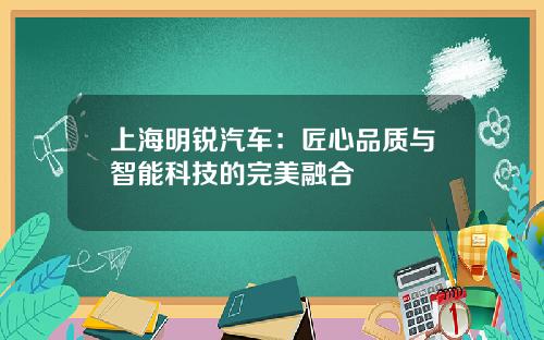 上海明锐汽车：匠心品质与智能科技的完美融合