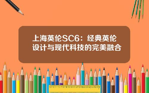 上海英伦SC6：经典英伦设计与现代科技的完美融合