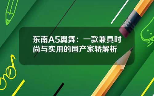 东南A5翼舞：一款兼具时尚与实用的国产家轿解析
