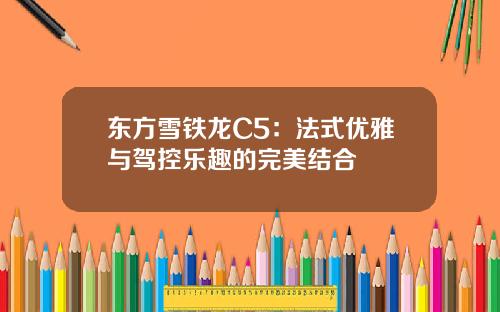东方雪铁龙C5：法式优雅与驾控乐趣的完美结合