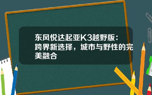 东风悦达起亚K3越野版：跨界新选择，城市与野性的完美融合