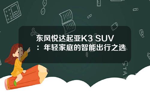 东风悦达起亚K3 SUV：年轻家庭的智能出行之选