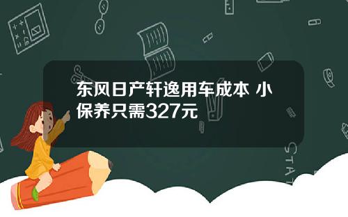 东风日产轩逸用车成本 小保养只需327元