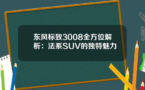 东风标致3008全方位解析：法系SUV的独特魅力