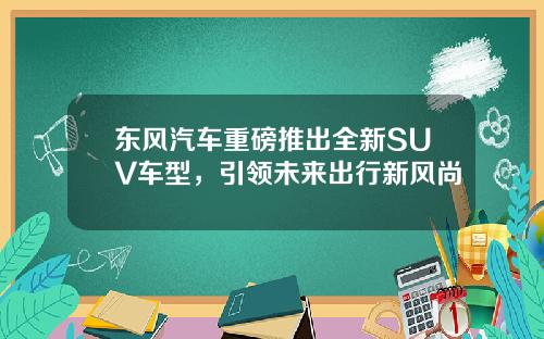 东风汽车重磅推出全新SUV车型，引领未来出行新风尚