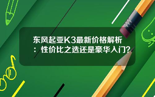东风起亚K3最新价格解析：性价比之选还是豪华入门？