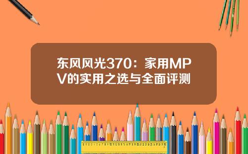 东风风光370：家用MPV的实用之选与全面评测