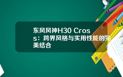 东风风神H30 Cross：跨界风格与实用性能的完美结合