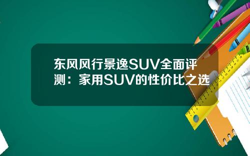东风风行景逸SUV全面评测：家用SUV的性价比之选