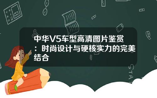 中华V5车型高清图片鉴赏：时尚设计与硬核实力的完美结合