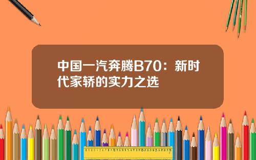 中国一汽奔腾B70：新时代家轿的实力之选