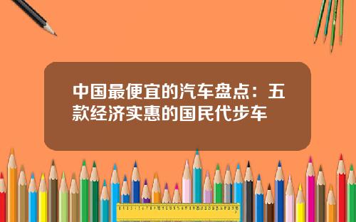 中国最便宜的汽车盘点：五款经济实惠的国民代步车