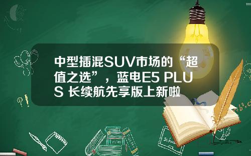 中型插混SUV市场的“超值之选”，蓝电E5 PLUS 长续航先享版上新啦