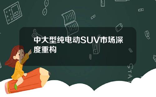 中大型纯电动SUV市场深度重构