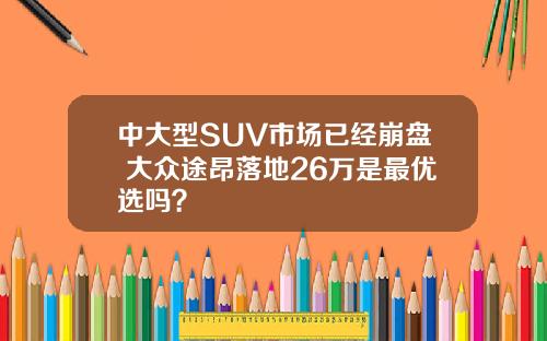 中大型SUV市场已经崩盘 大众途昂落地26万是最优选吗？