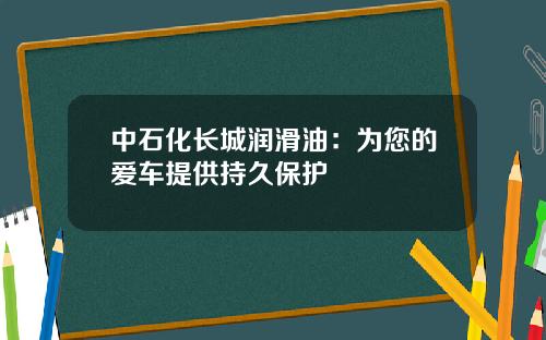 中石化长城润滑油：为您的爱车提供持久保护