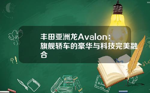 丰田亚洲龙Avalon：旗舰轿车的豪华与科技完美融合