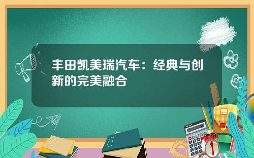 丰田凯美瑞汽车：经典与创新的完美融合
