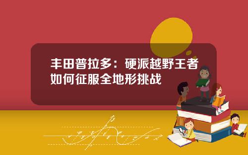 丰田普拉多：硬派越野王者如何征服全地形挑战