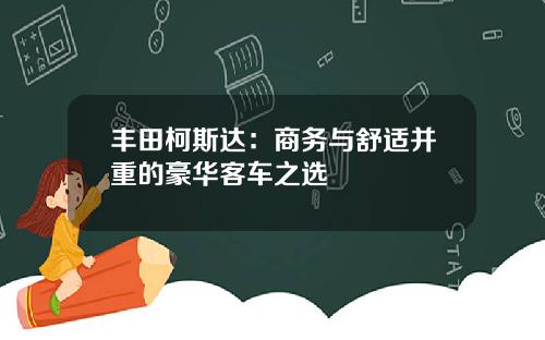丰田柯斯达：商务与舒适并重的豪华客车之选