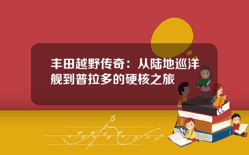 丰田越野传奇：从陆地巡洋舰到普拉多的硬核之旅