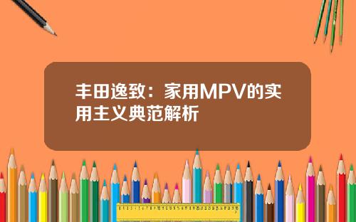丰田逸致：家用MPV的实用主义典范解析